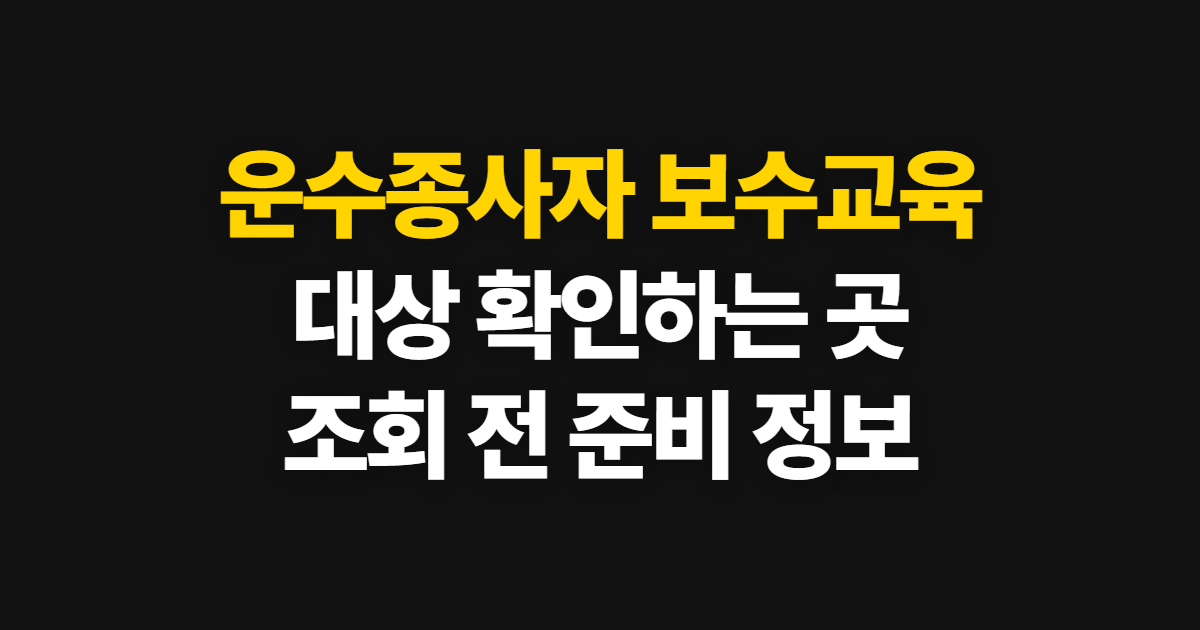 운수종사자 보수교육 대상자 조회, 공식 사이트에서 확인할 정보와 순서