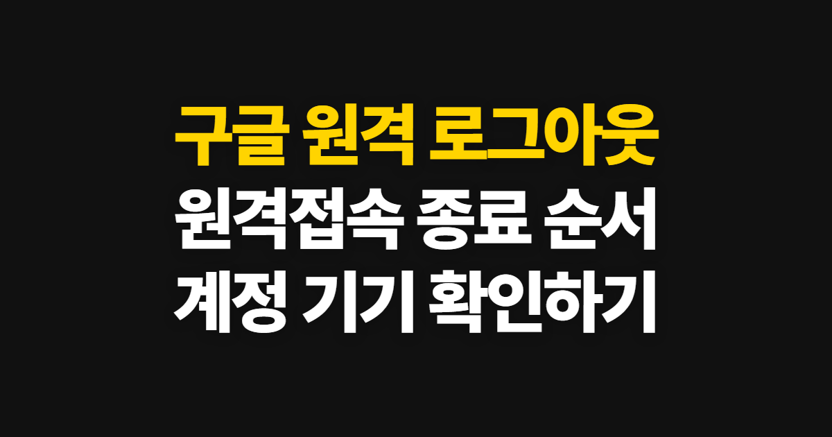 구글 원격 원격제어 로그아웃, 접속 종료와 기기 확인 순서