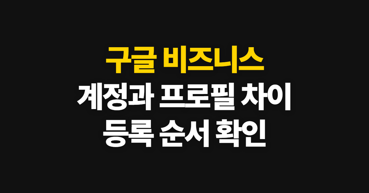 구글 비즈니스 프로필 계정 등록, 계정 구분부터 설정 순서까지