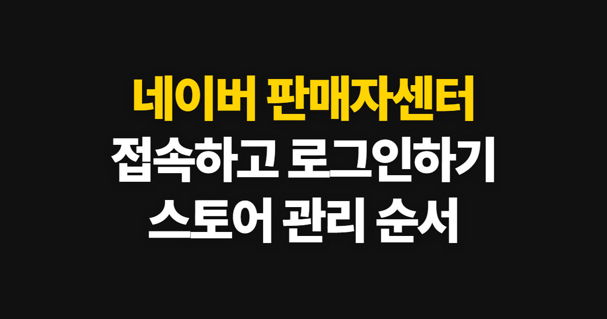 네이버 판매자센터, 접속 사이트와 로그인·스토어 관리 방법