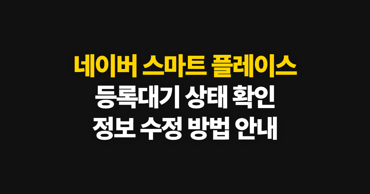 네이버 스마트 플레이스 등록, 등록대기 확인과 정보 수정 방법
