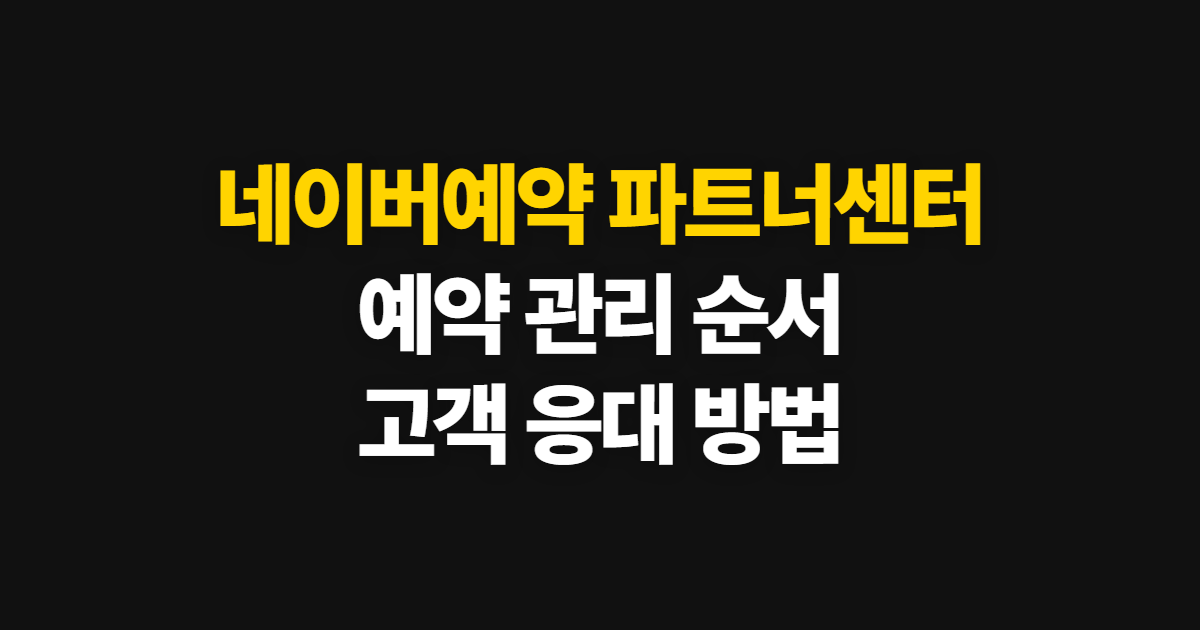 네이버예약 파트너센터, 예약 관리와 고객 응대 방법