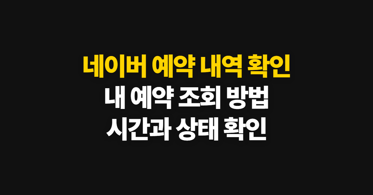 네이버 예약 내역 확인, 조회와 시간·취소 변경 방법