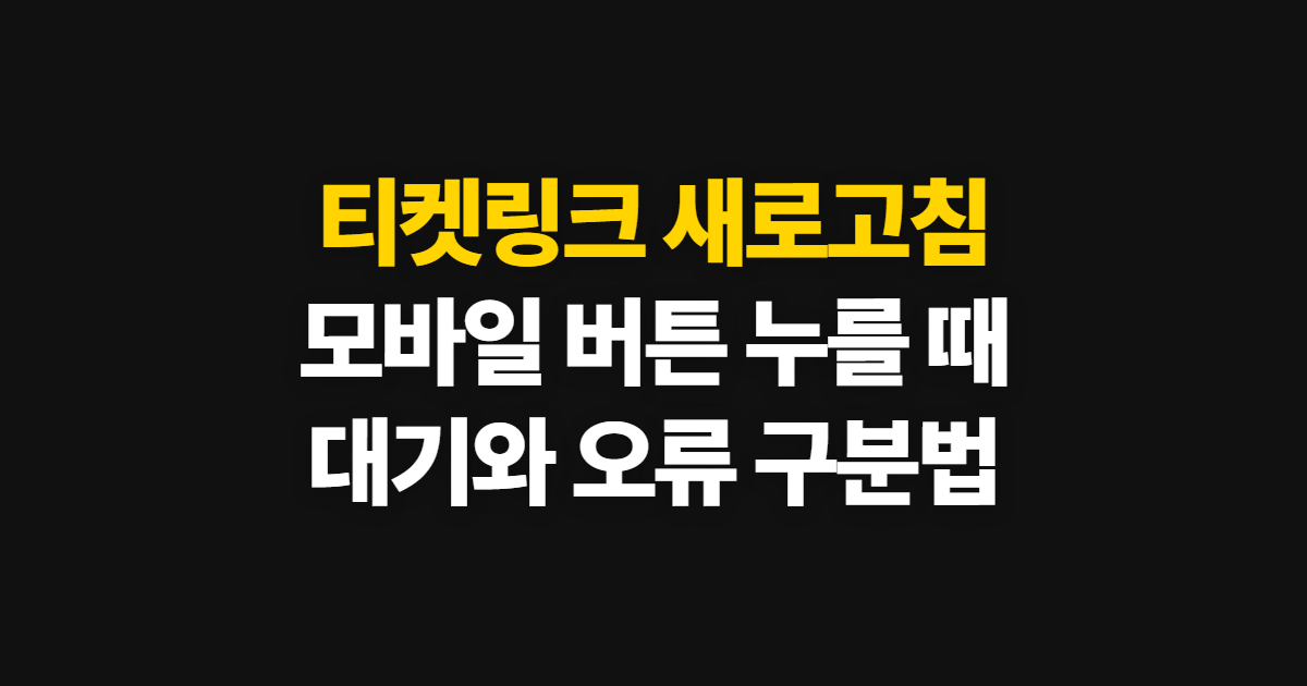 티켓링크 새로고침, 모바일에서 누를 때와 기다릴 때