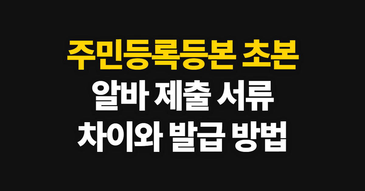 주민등록등본 초본 차이, 알바 제출 서류 확인과 발급 방법