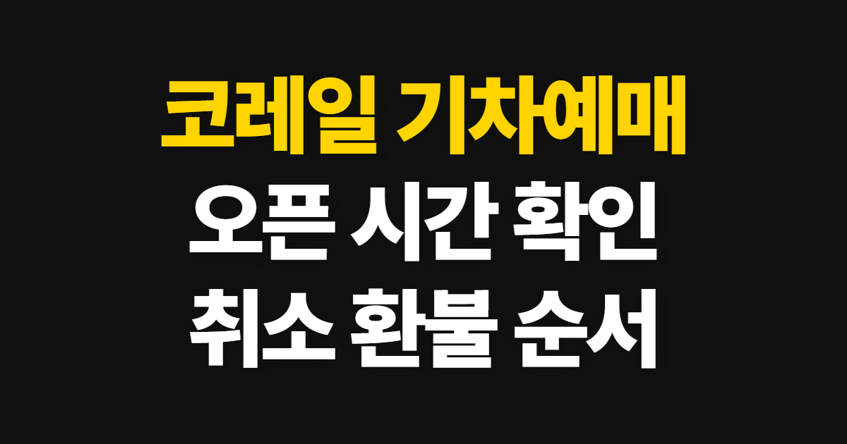 코레일 기차예매, 오픈 시간과 취소 환불 확인 순서