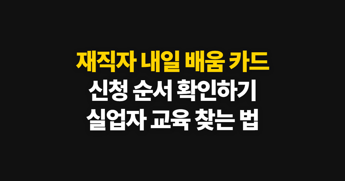 재직자 내일 배움 카드, 신청부터 실업자 교육 확인까지