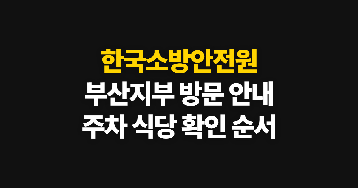 한국소방안전원 부산지부 교육실 방문, 주차·식당 확인 순서