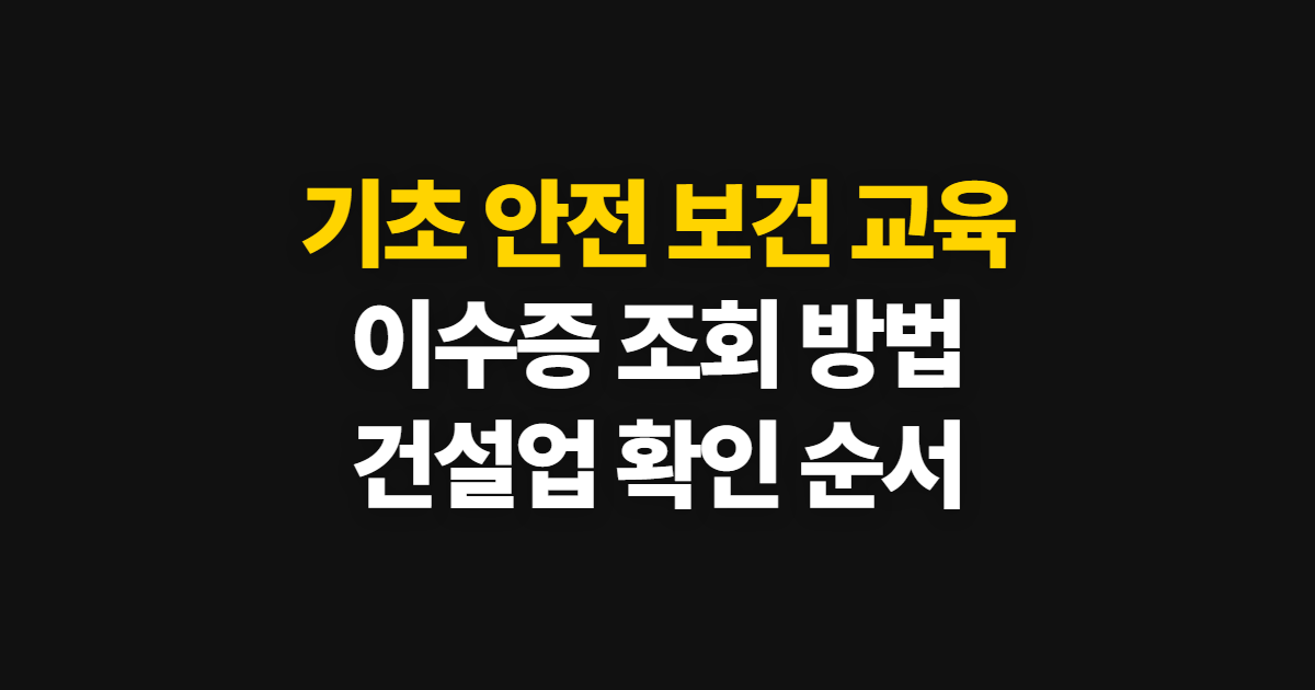 기초 안전 보건 교육 이수증 조회, 건설업 확인 경로와 준비 정보