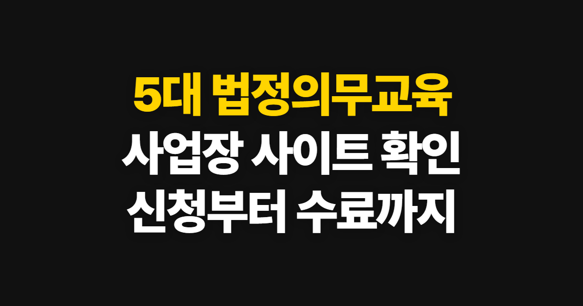 5대 법정의무교육, 사업장별 공식 사이트와 신청·수료 확인 순서