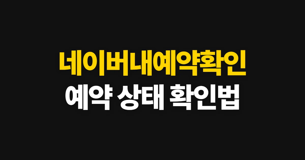 네이버내예약확인, 예약 상태와 변경·취소 확인 방법