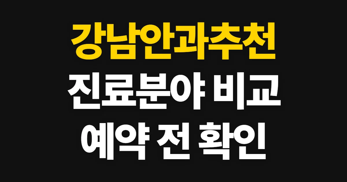 강남안과추천, 진료 분야와 위치·예약 비교 기준