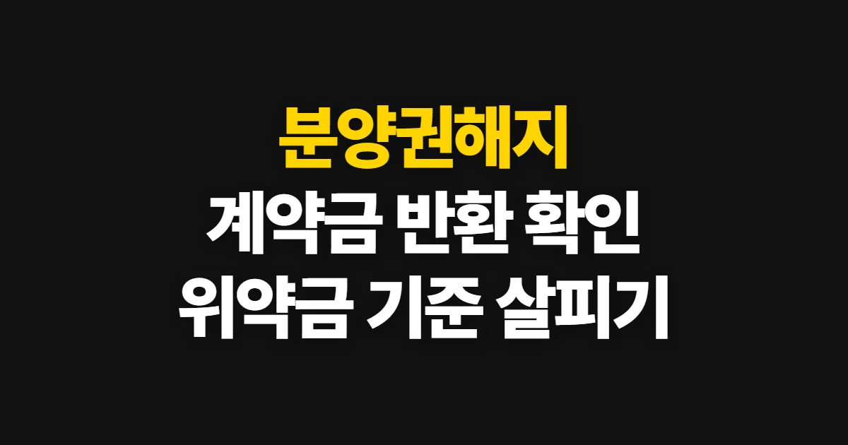 분양권해지, 계약 해제 조건과 위약금·계약금 반환 확인