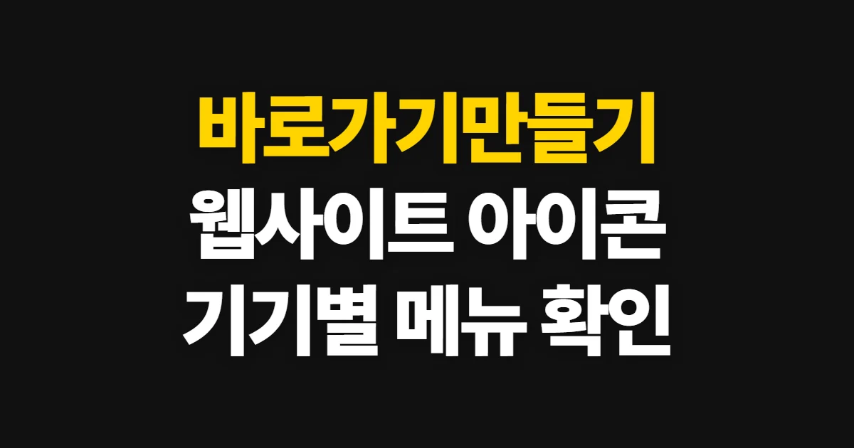 바로가기만들기, 기기별 웹사이트·앱 아이콘 추가 방법