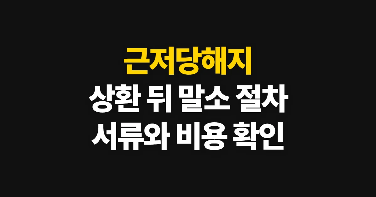 근저당해지, 대출 상환 뒤 말소 절차·서류·비용 확인