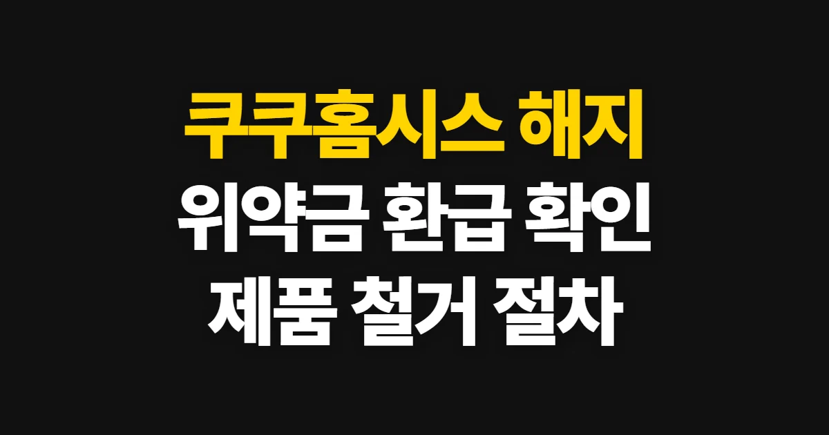 쿠쿠홈시스 해지, 위약금과 제품 철거 절차 확인