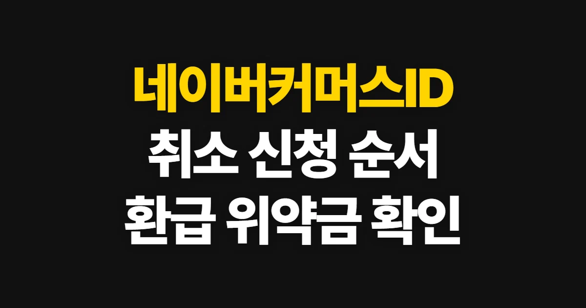 네이버커머스ID 취소방법, 계정 해지와 환급·위약금 확인